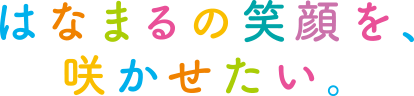 はなまるの笑顔を、咲かせたい。